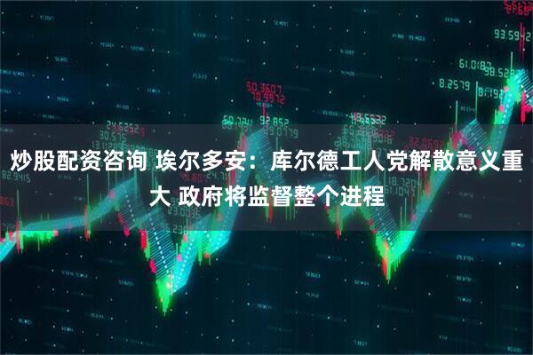炒股配资咨询 埃尔多安：库尔德工人党解散意义重大 政府将监督整个进程