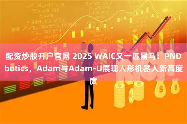 配资炒股开户官网 2025 WAIC又一匹黑马：PNDbotics，Adam与Adam-U展现人形机器人新高度