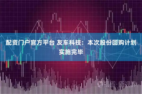 配资门户官方平台 友车科技：本次股份回购计划实施完毕