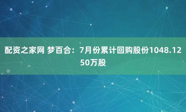 配资之家网 梦百合：7月份累计回购股份1048.1250万股