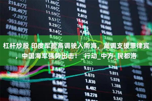 杠杆炒股 印度军舰高调驶入南海，高调支援菲律宾，中国海军强势出击！_行动_中方_民都洛