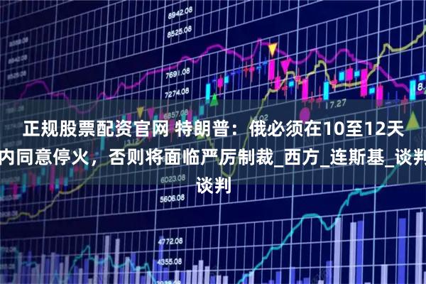 正规股票配资官网 特朗普：俄必须在10至12天内同意停火，否则将面临严厉制裁_西方_连斯基_谈判