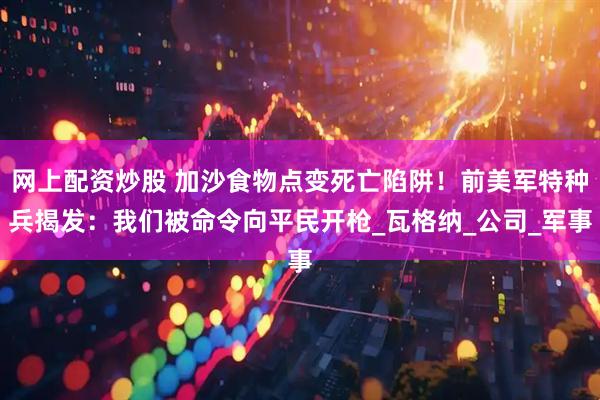 网上配资炒股 加沙食物点变死亡陷阱！前美军特种兵揭发：我们被命令向平民开枪_瓦格纳_公司_军事