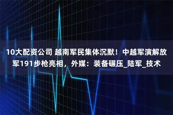 10大配资公司 越南军民集体沉默！中越军演解放军191步枪亮相，外媒：装备碾压_陆军_技术