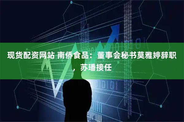 现货配资网站 南侨食品：董事会秘书莫雅婷辞职，苏璠接任