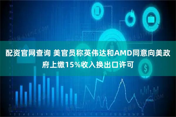 配资官网查询 美官员称英伟达和AMD同意向美政府上缴15%收入换出口许可