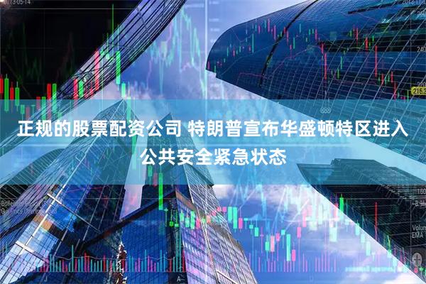 正规的股票配资公司 特朗普宣布华盛顿特区进入公共安全紧急状态