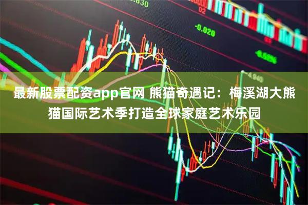 最新股票配资app官网 熊猫奇遇记：梅溪湖大熊猫国际艺术季打造全球家庭艺术乐园