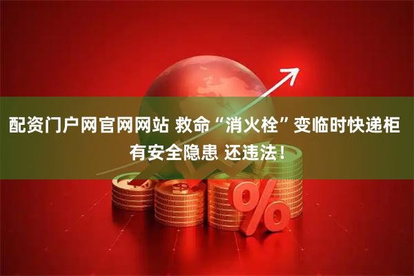 配资门户网官网网站 救命“消火栓”变临时快递柜 有安全隐患 还违法！
