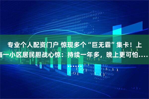 专业个人配资门户 惊现多个“巨无霸”集卡！上海一小区居民胆战心惊：持续一年多，晚上更可怕……
