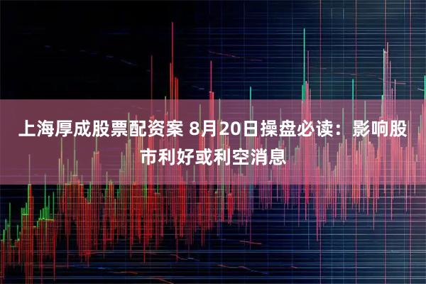 上海厚成股票配资案 8月20日操盘必读：影响股市利好或利空消息