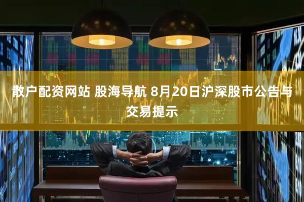散户配资网站 股海导航 8月20日沪深股市公告与交易提示