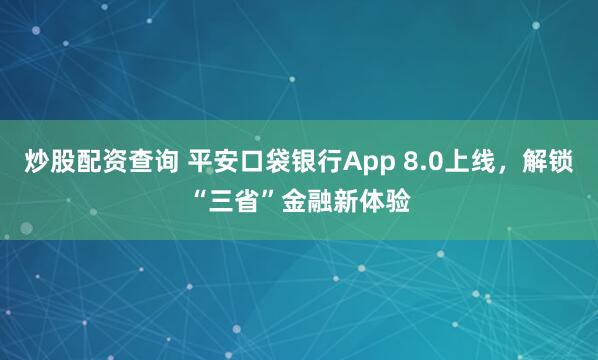炒股配资查询 平安口袋银行App 8.0上线，解锁“三省”金融新体验