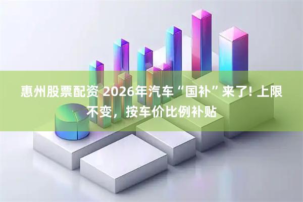 惠州股票配资 2026年汽车“国补”来了! 上限不变,按车价比例补贴