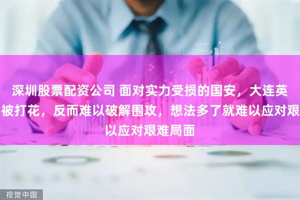 深圳股票配资公司 面对实力受损的国安，大连英博竟然被打花，反而难以破解围攻，想法多了就难以应对艰难局面