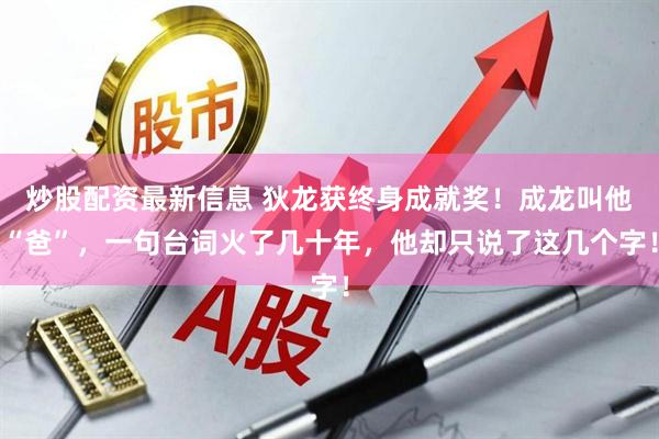 炒股配资最新信息 狄龙获终身成就奖！成龙叫他“爸”，一句台词火了几十年，他却只说了这几个字！