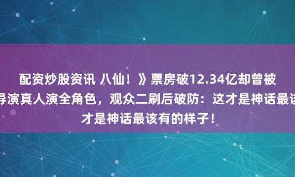 配资炒股资讯 八仙！》票房破12.34亿却曾被排片5%！导演真人演全角色，观众二刷后破防：这才是神话最该有的样子！