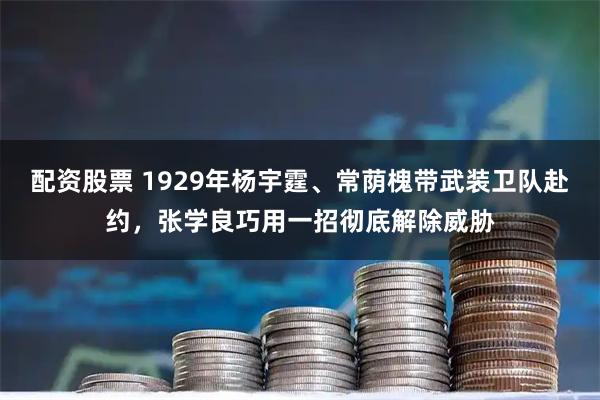 配资股票 1929年杨宇霆、常荫槐带武装卫队赴约，张学良巧用一招彻底解除威胁